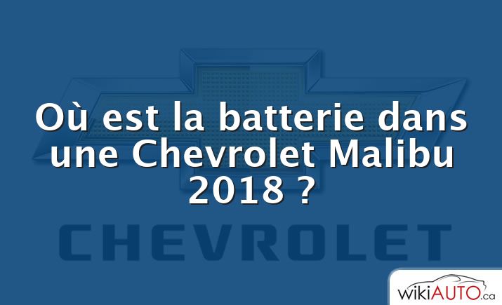 Où est la batterie dans une Chevrolet Malibu 2018 ?